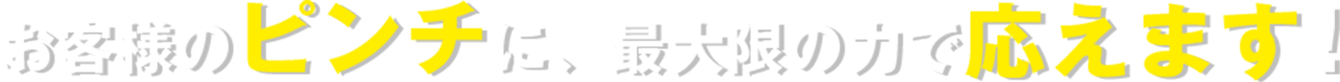 お客様のピンチに、最大限の力で応えます！